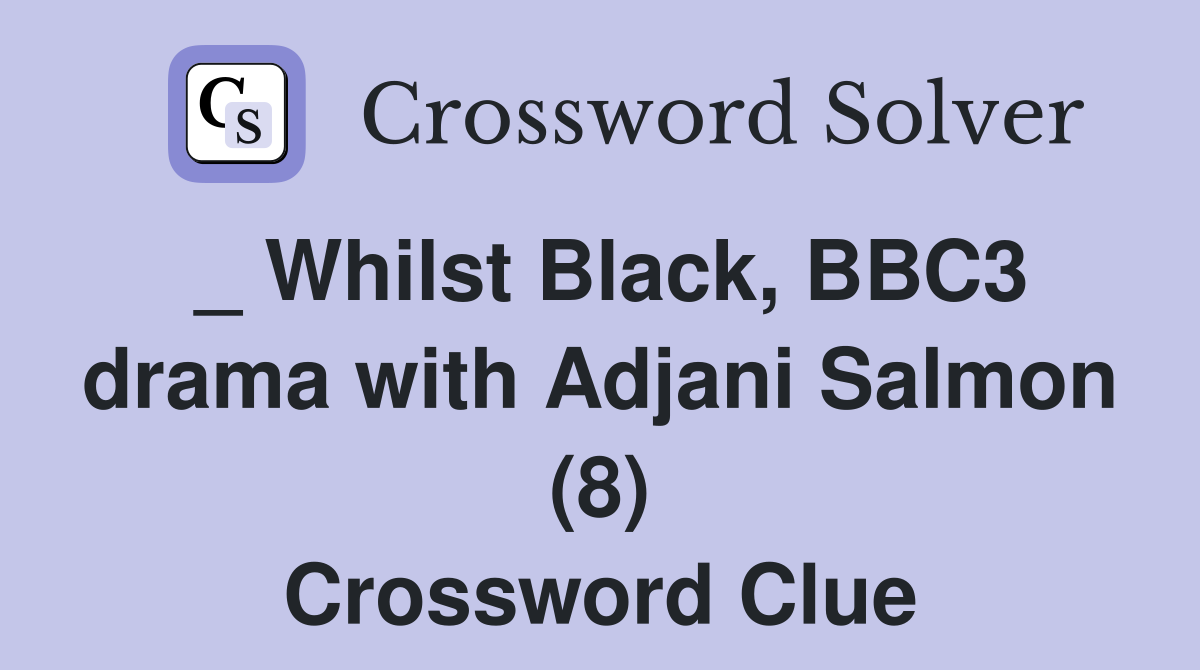 _ Whilst Black, BBC3 drama with Adjani Salmon (8) Crossword Clue